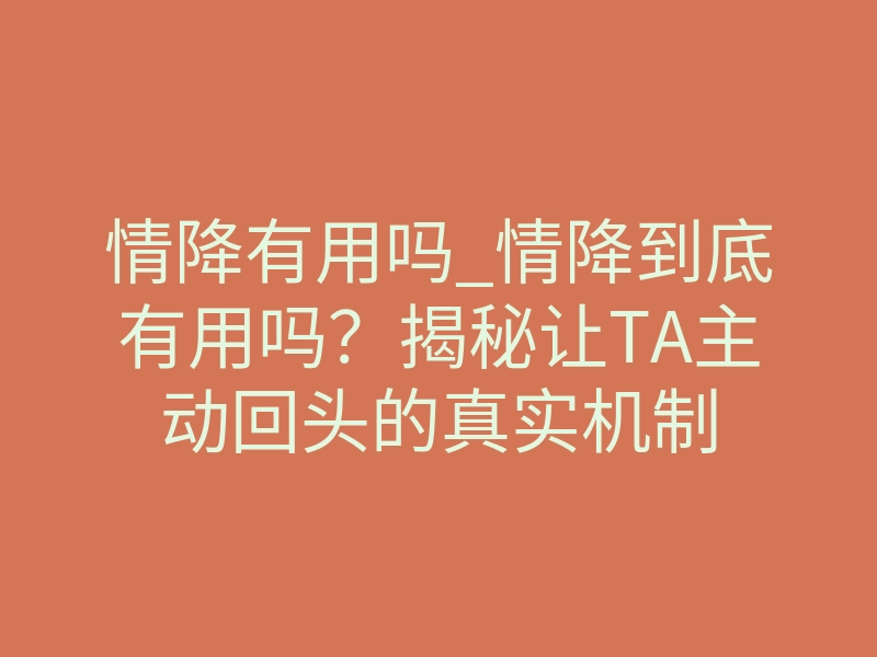情降有用吗_情降到底有用吗?揭秘让TA主动回头的真实机制