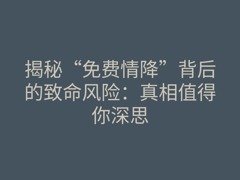 揭秘“免费情降”背后的致命风险：真相值得你深思