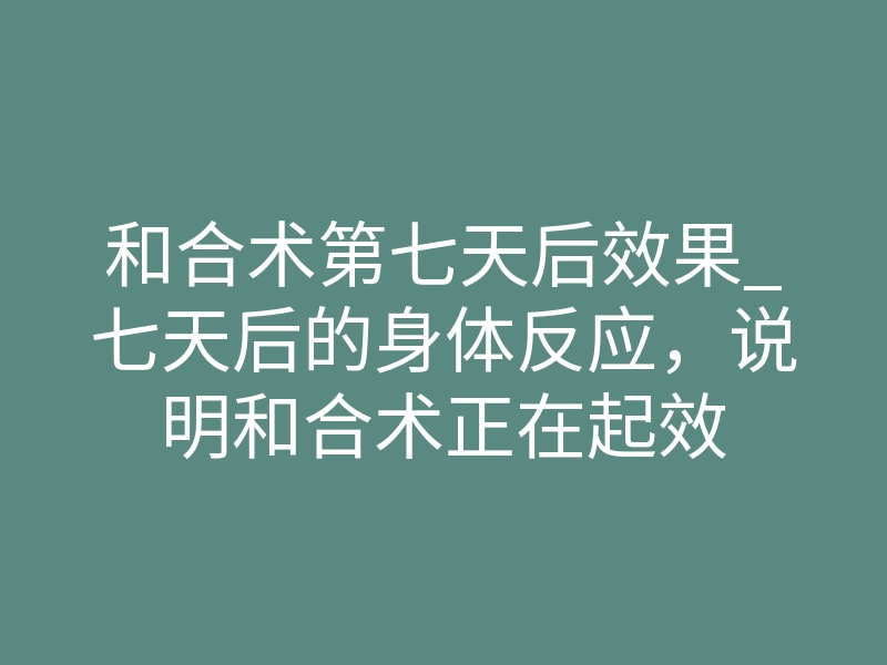 和合术第七天后效果_七天后的身体反应,说明和合术正在起效