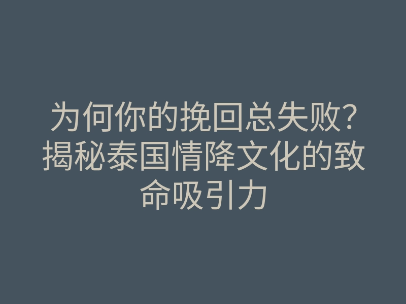 为何你的挽回总失败?揭秘泰国情降文化的致命吸引力
