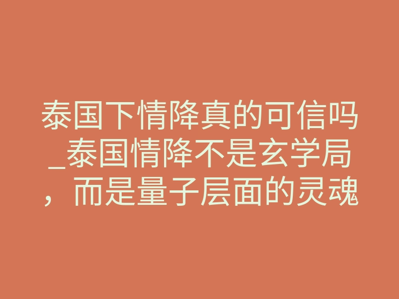 泰国下情降真的可信吗_泰国情降不是玄学局,而是量子层面的灵魂修复