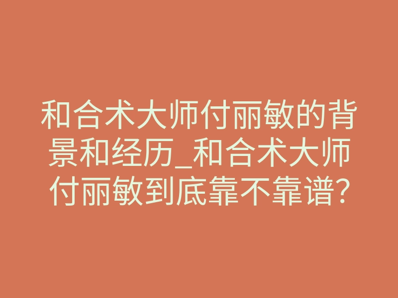 和合术大师付丽敏的背景和经历_和合术大师付丽敏到底靠不靠谱?她的真实背景让我震惊