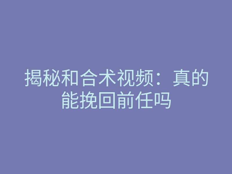 揭秘和合术视频:真的能挽回前任吗