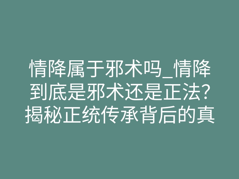 情降属于邪术吗_情降到底是邪术还是正法？揭秘正统传承背后的真相