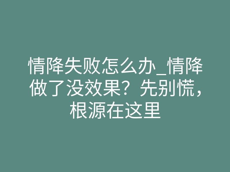 情降失败怎么办_情降做了没效果?先别慌,根源在这里