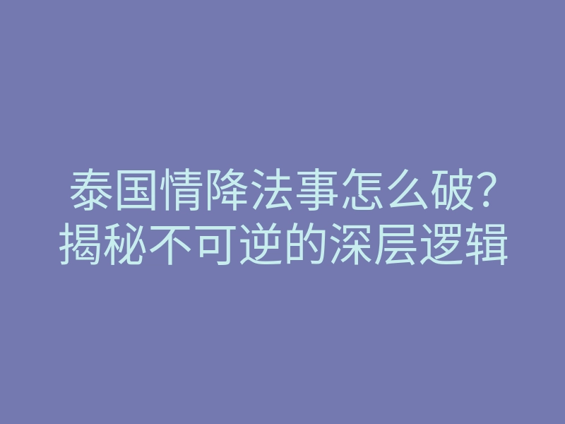 泰国情降法事怎么破?揭秘不可逆的深层逻辑