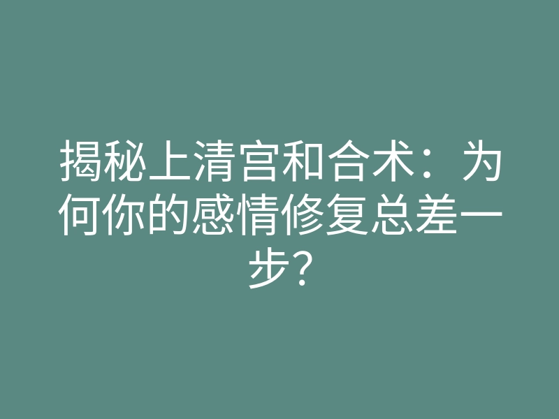 揭秘上清宫和合术：为何你的感情修复总差一步？