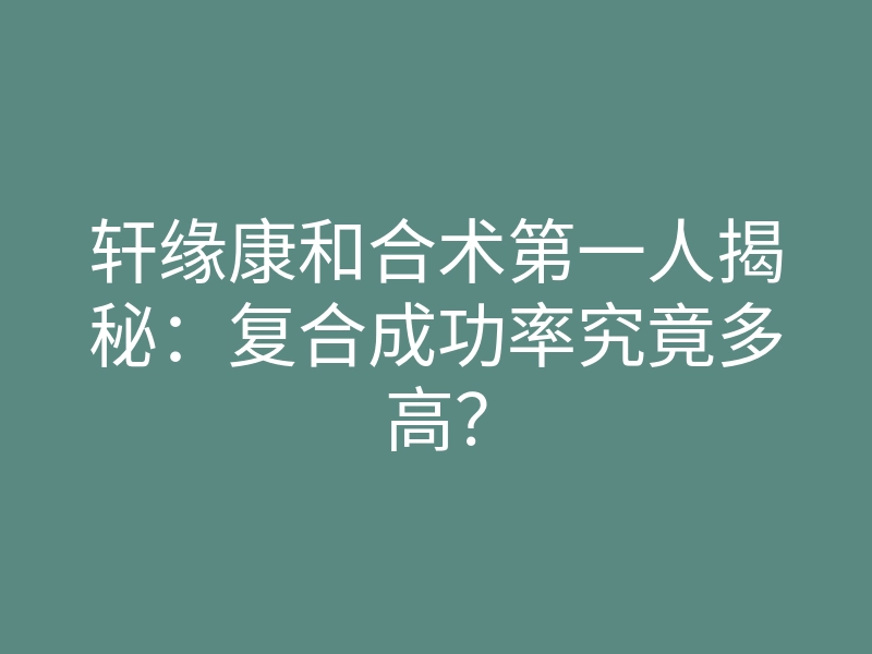 轩缘康和合术第一人揭秘:复合成功率究竟多高?