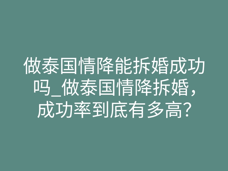 做泰国情降能拆婚成功吗_做泰国情降拆婚,成功率到底有多高?