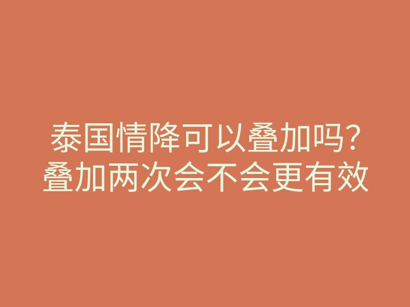 泰国情降可以叠加吗?叠加两次会不会更有效