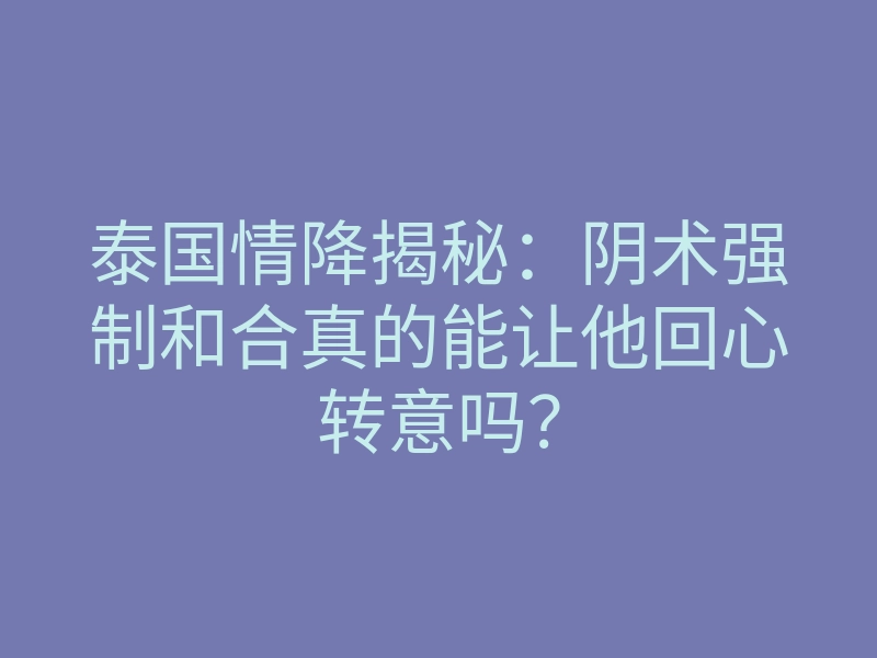 泰国情降揭秘:阴术强制和合真的能让他回心转意吗?