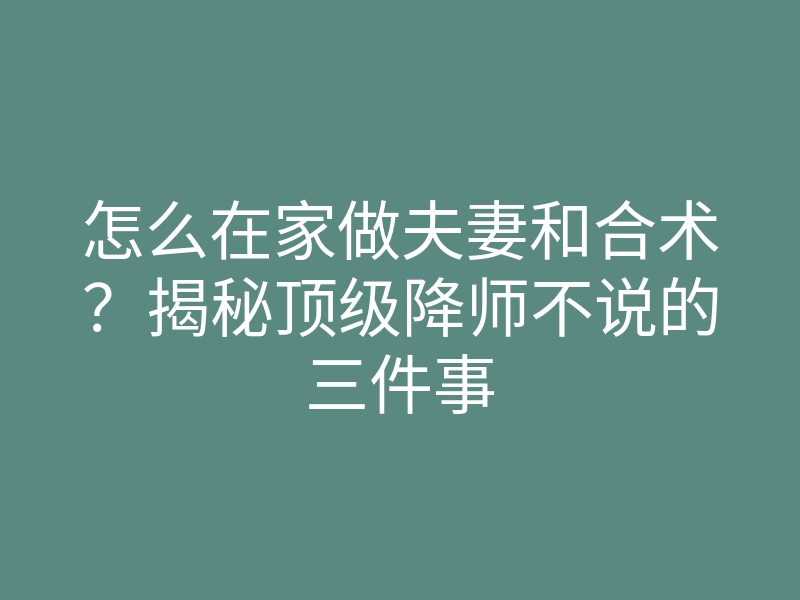 怎么在家做夫妻和合术?揭秘顶级降师不说的三件事