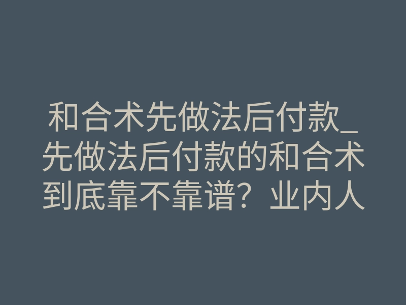 和合术先做法后付款_先做法后付款的和合术到底靠不靠谱?业内人说出真相
