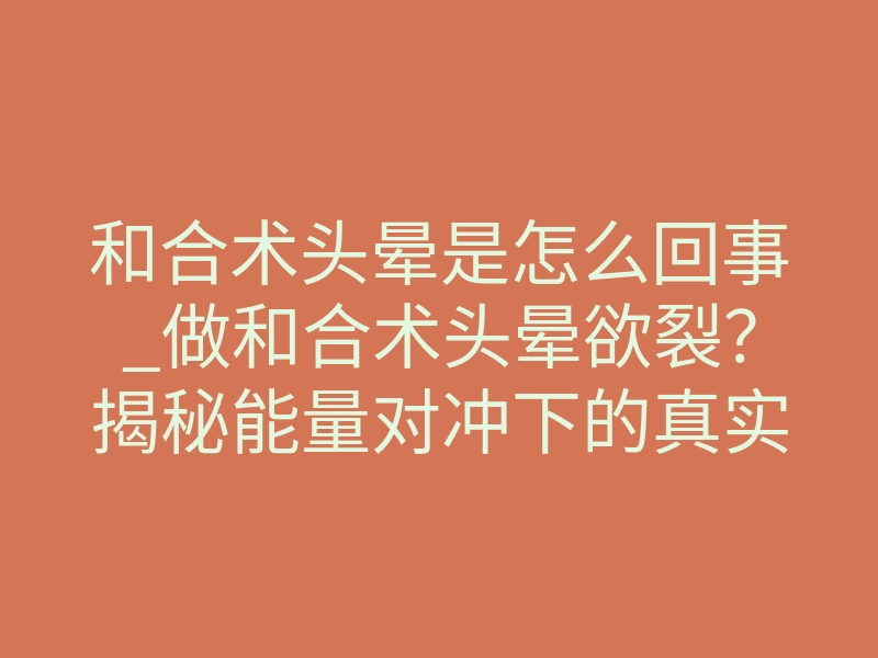 和合术头晕是怎么回事_做和合术头晕欲裂?揭秘能量对冲下的真实反应