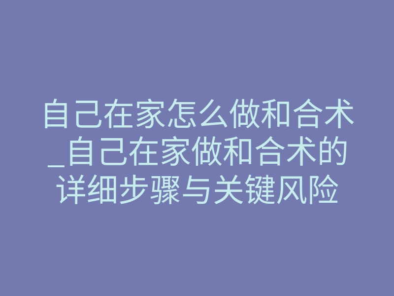 自己在家怎么做和合术_自己在家做和合术的详细步骤与关键风险