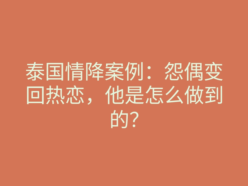 泰国情降案例:怨偶变回热恋,他是怎么做到的?