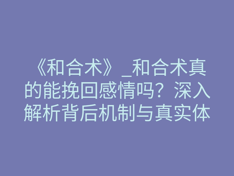 《和合术》_和合术真的能挽回感情吗?深入解析背后机制与真实体感