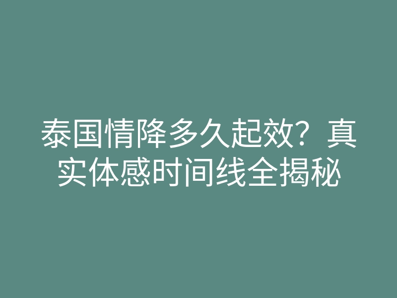 泰国情降多久起效?真实体感时间线全揭秘
