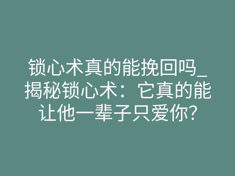 锁心术真的能挽回吗_揭秘锁心术:它真的能让他一辈子只爱你?