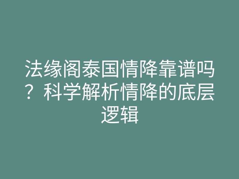 法缘阁泰国情降靠谱吗?科学解析情降的底层逻辑