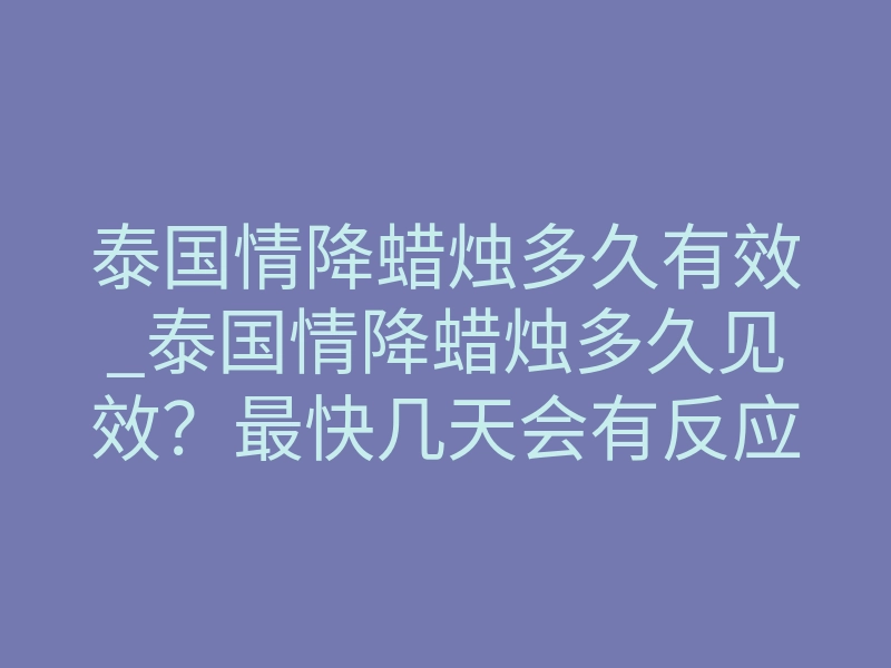 泰国情降蜡烛多久有效_泰国情降蜡烛多久见效？最快几天会有反应？