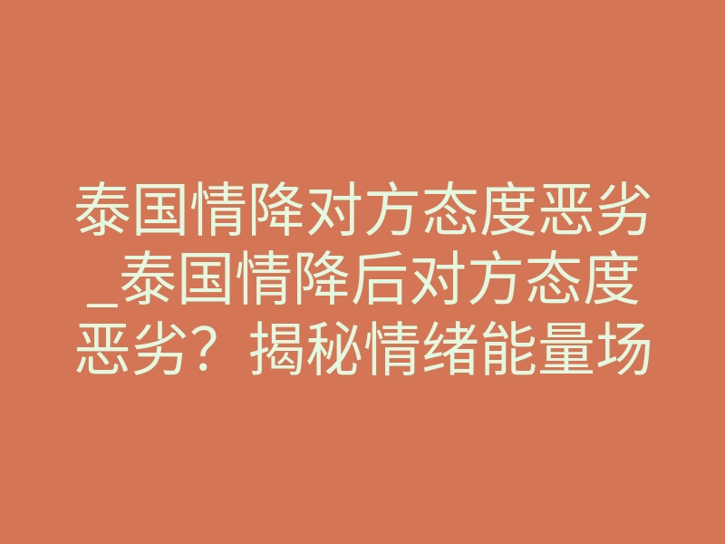 泰国情降对方态度恶劣_泰国情降后对方态度恶劣?揭秘情绪能量场失控的强制修复