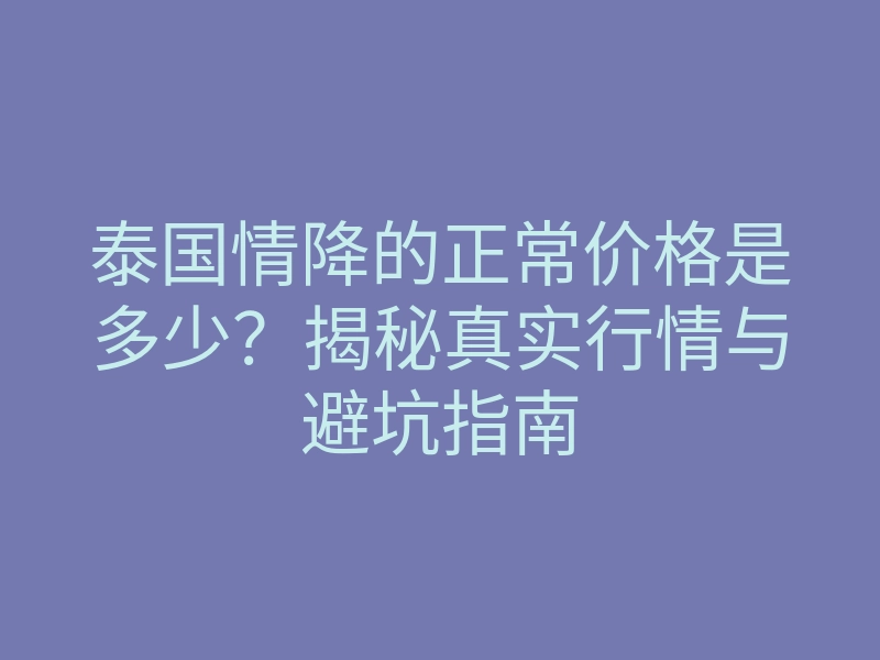 泰国情降的正常价格是多少？揭秘真实行情与避坑指南