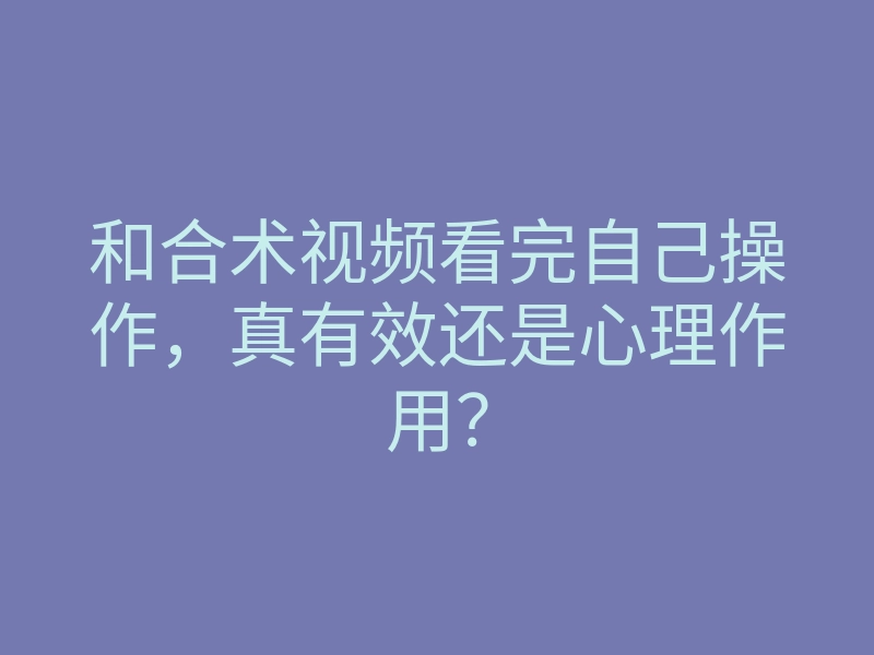 和合术视频看完自己操作,真有效还是心理作用?