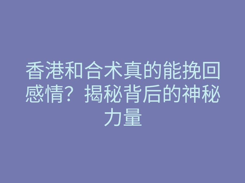 香港和合术真的能挽回感情?揭秘背后的神秘力量