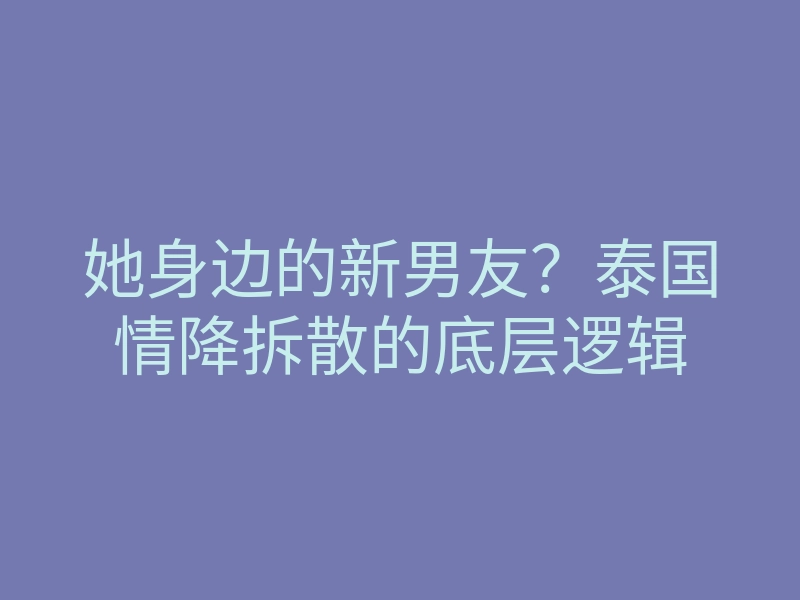 她身边的新男友？泰国情降拆散的底层逻辑