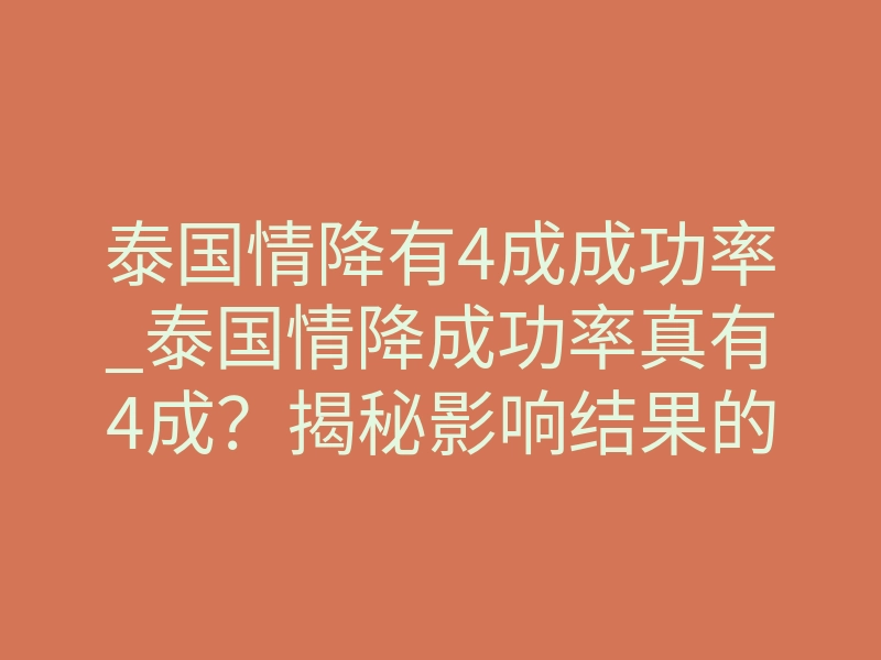 泰国情降有4成成功率_泰国情降成功率真有4成?揭秘影响结果的3个核心因素