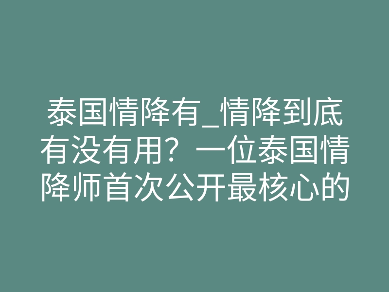 泰国情降有_情降到底有没有用?一位泰国情降师首次公开最核心的秘密