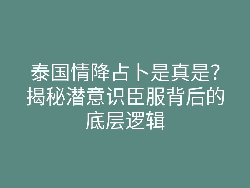 泰国情降占卜是真是?揭秘潜意识臣服背后的底层逻辑