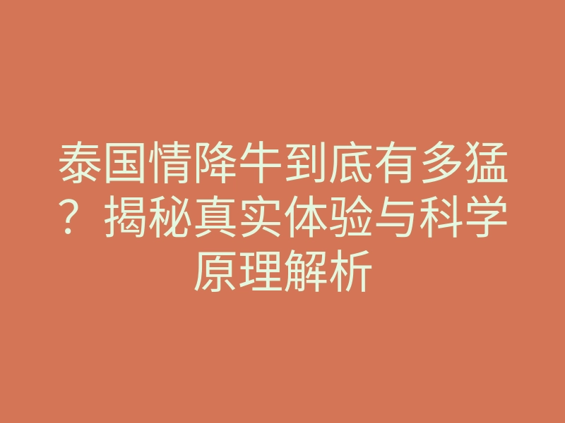 泰国情降牛到底有多猛?揭秘真实体验与科学原理解析
