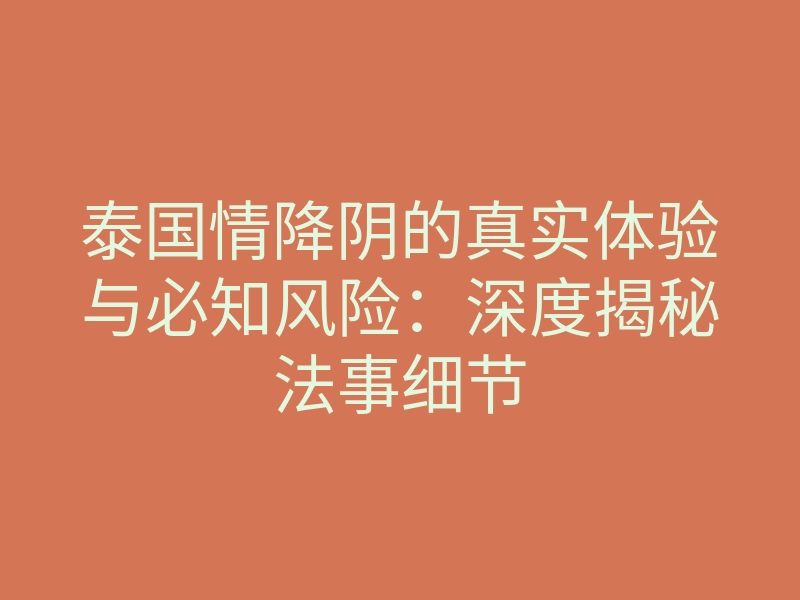 泰国情降阴的真实体验与必知风险:深度揭秘法事细节
