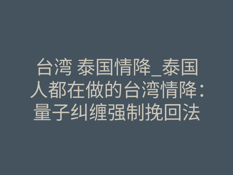 台湾 泰国情降_泰国人都在做的台湾情降:量子纠缠强制挽回法