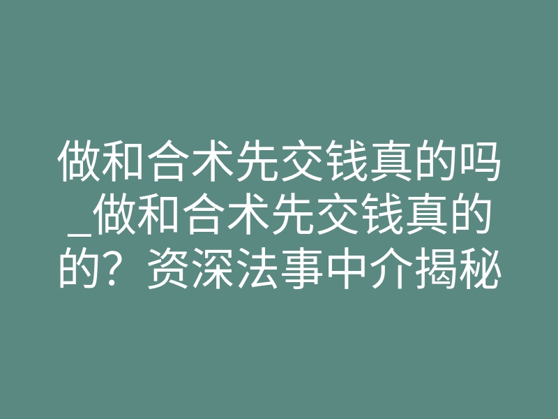做和合术先交钱真的吗_做和合术先交钱真的的?资深法事中介揭秘行业内幕