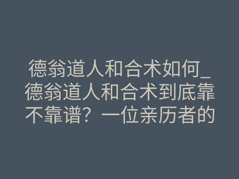 德翁道人和合术如何_德翁道人和合术到底靠不靠谱?一位亲历者的深度体验