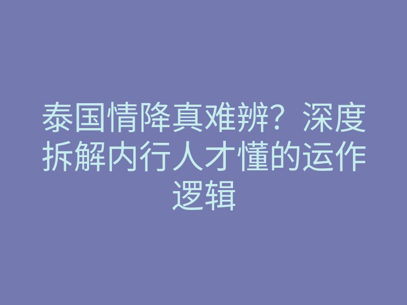 泰国情降真难辨?深度拆解内行人才懂的运作逻辑