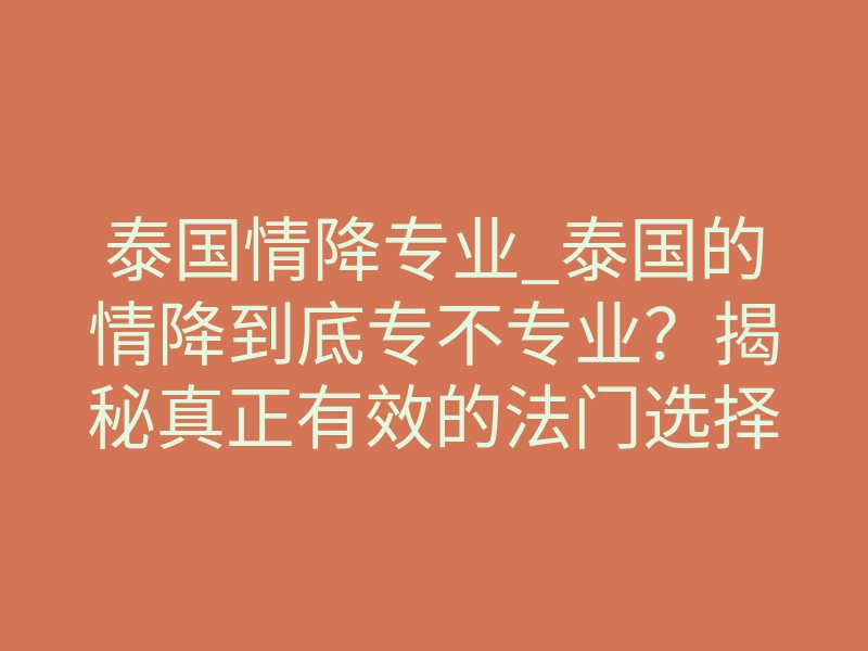 泰国情降专业_泰国的情降到底专不专业?揭秘真正有效的法门选择