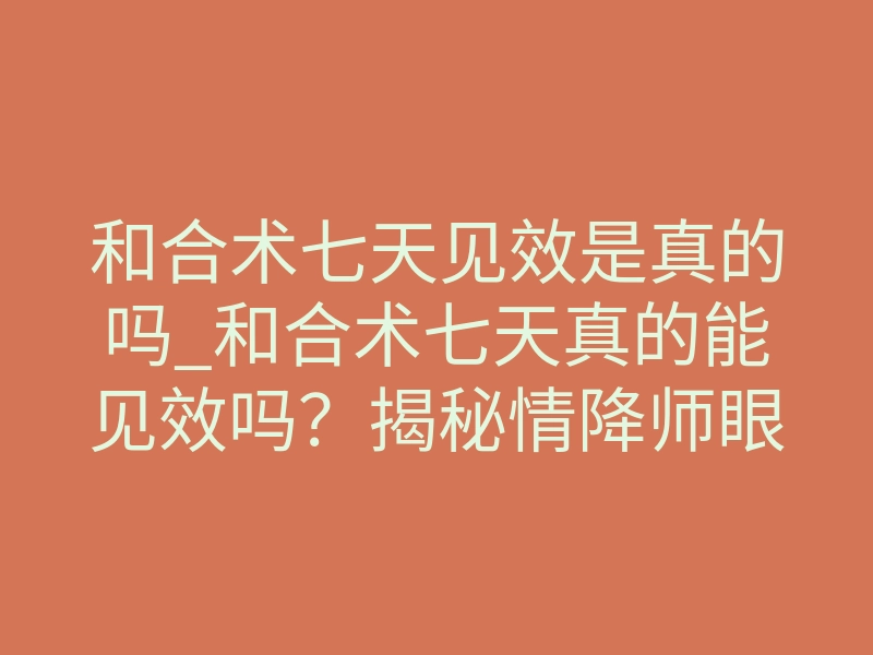 和合术七天见效是真的吗_和合术七天真的能见效吗?揭秘情降师眼中的真相
