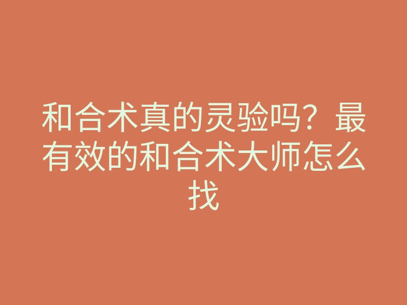 和合术真的灵验吗?最有效的和合术大师怎么找