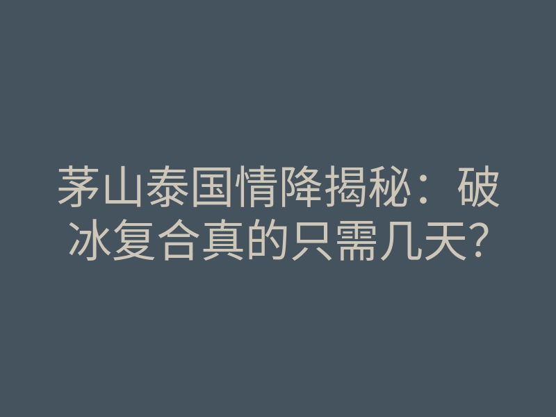 茅山泰国情降揭秘:破冰复合真的只需几天?