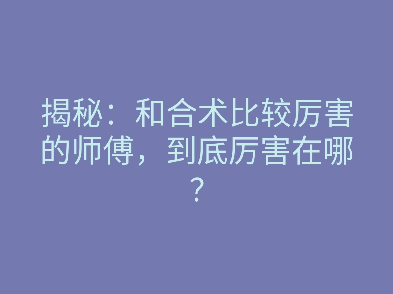 揭秘:和合术比较厉害的师傅,到底厉害在哪?