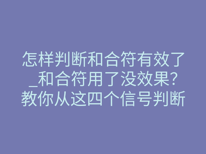 怎样判断和合符有效了_和合符用了没效果?教你从这四个信号判断是否真正起效