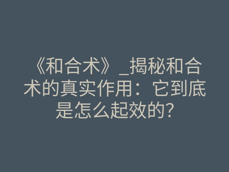 《和合术》_揭秘和合术的真实作用:它到底是怎么起效的?