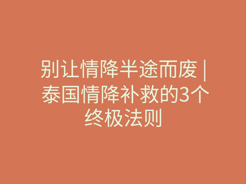 别让情降半途而废 | 泰国情降补救的3个终极法则