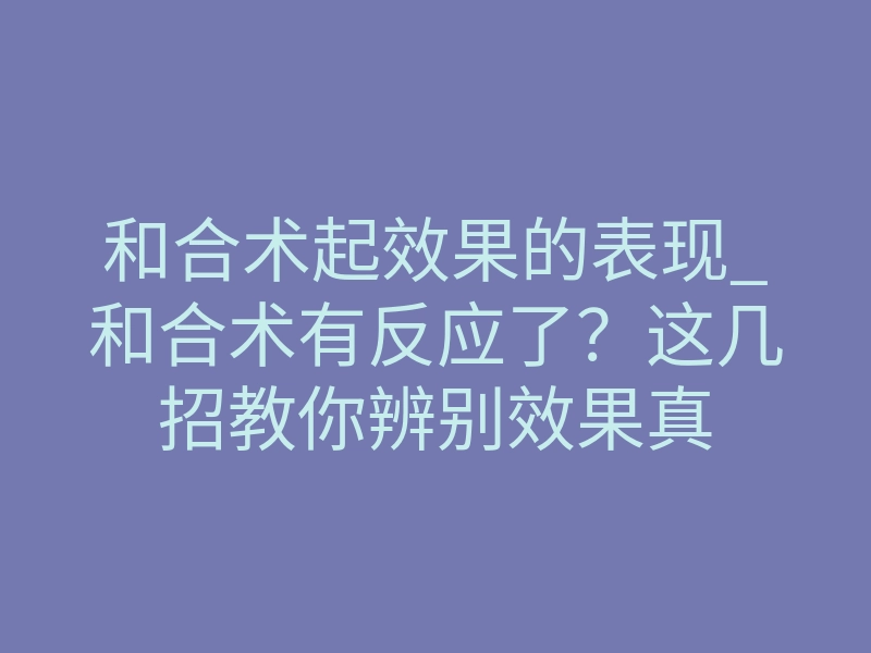 和合术起效果的表现_和合术有反应了?这几招教你辨别效果真