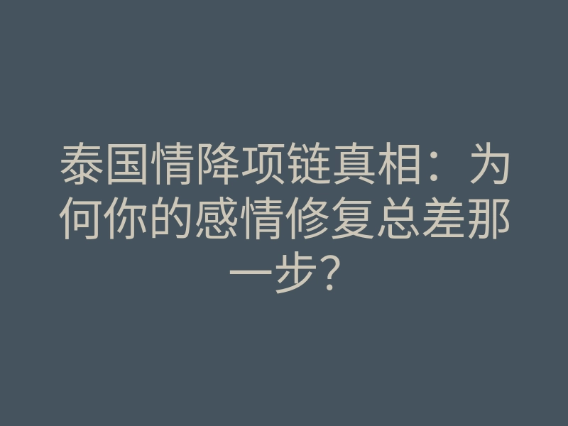 泰国情降项链真相:为何你的感情修复总差那一步?
