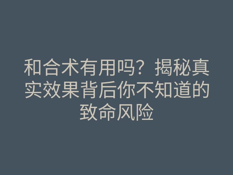 和合术有用吗?揭秘真实效果背后你不知道的致命风险